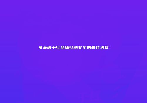 罗莎琳干红品味红酒文化的最佳选择