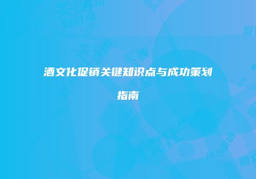 酒文化促销关键知识点与成功策划指南