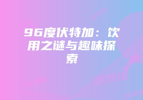96度伏特加：饮用之谜与趣味探索
