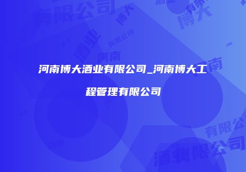 河南博大酒业有限公司_河南博大工程管理有限公司