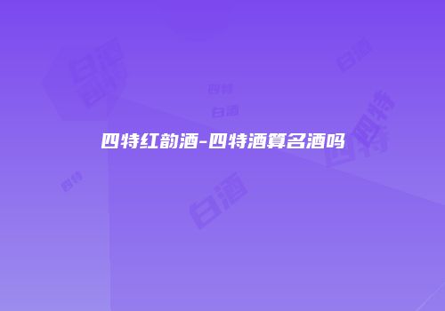 四特红韵酒-四特酒算名酒吗
