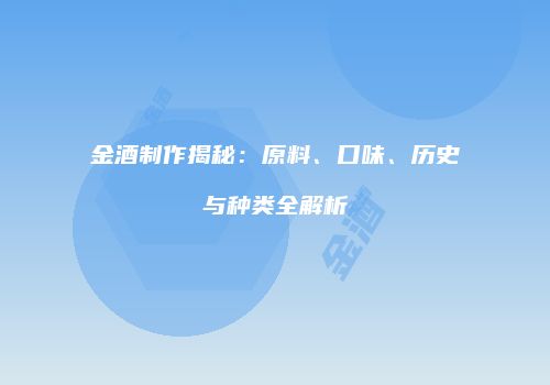 金酒制作揭秘：原料、口味、历史与种类全解析
