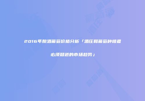 2016年酿酒葡萄价格分析「酒庄和葡萄种植者必须知道的市场趋势」