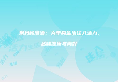 黑蚂蚊泡酒：为单身生活注入活力，品味健康与美好