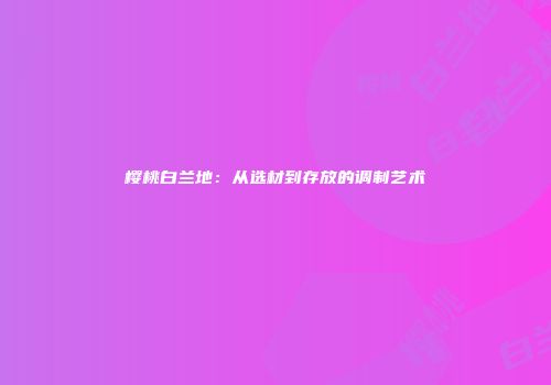 樱桃白兰地：从选材到存放的调制艺术