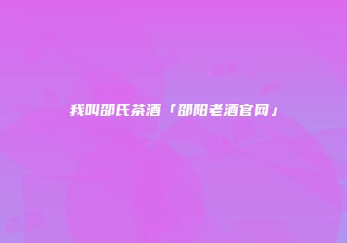 我叫邵氏茶酒「邵阳老酒官网」