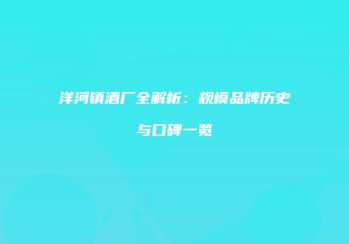 洋河镇酒厂全解析：规模品牌历史与口碑一览