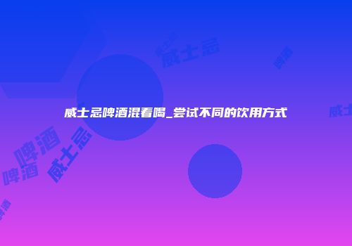 威士忌啤酒混着喝_尝试不同的饮用方式