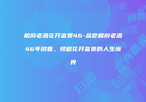 相府老酒花开富贵46-品尝相府老酒46年醇香，领略花开富贵的人生境界