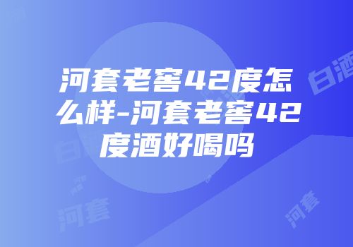 河套老窖42度怎么样-河套老窖42度酒好喝吗