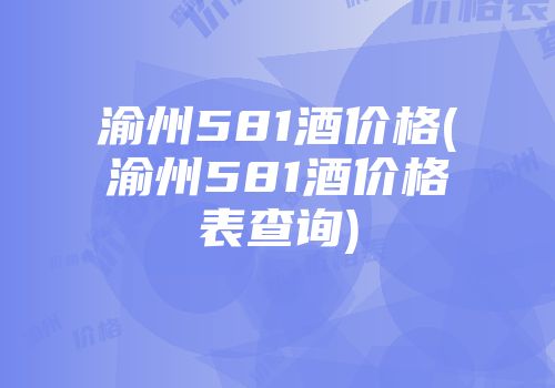渝州581酒价格(渝州581酒价格表查询)