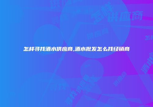 怎样寻找酒水供应商,酒水批发怎么找经销商