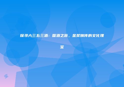 探寻六三五三酒：国酒之源，金奖嫡传的文化瑰宝
