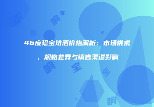 46度珍宝坊酒价格解析：市场供求、规格差异与销售渠道影响