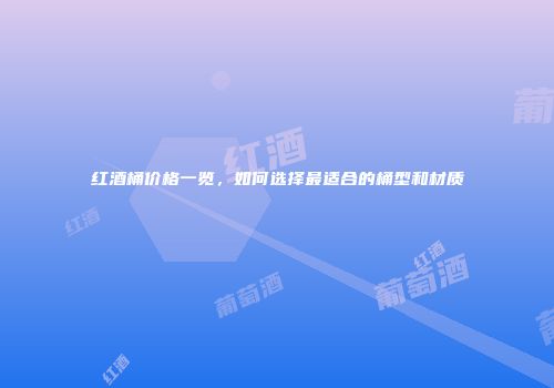红酒桶价格一览，如何选择最适合的桶型和材质