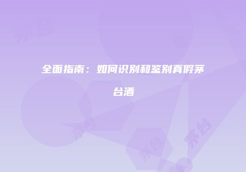 全面指南：如何识别和鉴别真假茅台酒