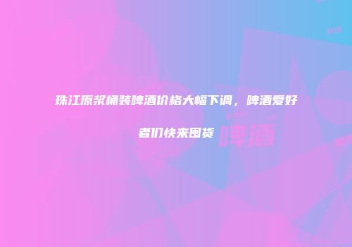 珠江原浆桶装啤酒价格大幅下调，啤酒爱好者们快来囤货