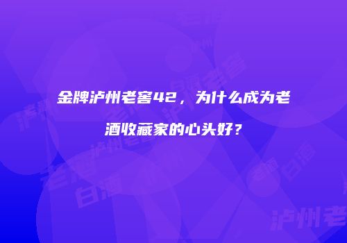 金牌泸州老窖42，为什么成为老酒收藏家的心头好？