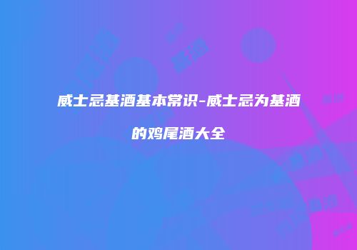 威士忌基酒基本常识-威士忌为基酒的鸡尾酒大全