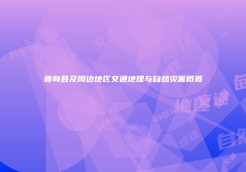 鲁甸县及周边地区交通地理与自然灾害概览