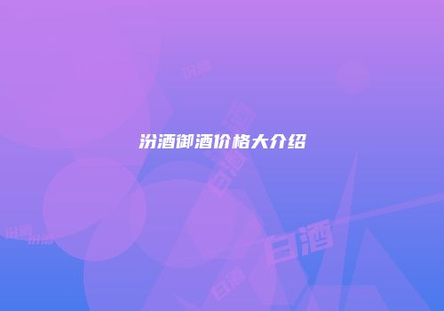 汾酒御酒价格大介绍