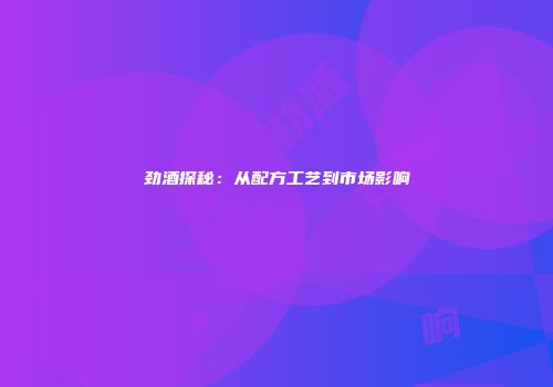 劲酒探秘：从配方工艺到市场影响