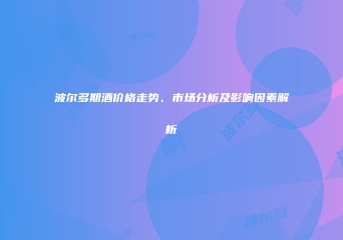 波尔多期酒价格走势、市场分析及影响因素解析