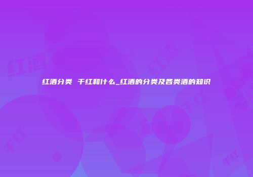 红酒分类 干红和什么_红酒的分类及各类酒的知识