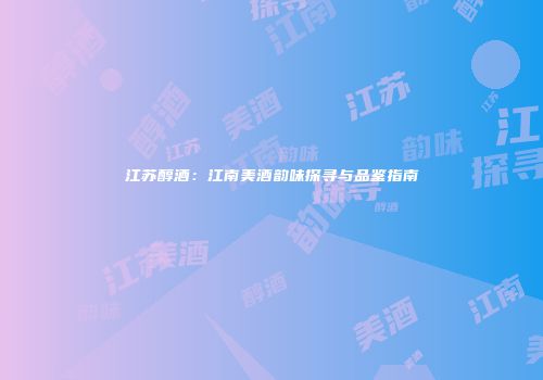 江苏醇酒：江南美酒韵味探寻与品鉴指南