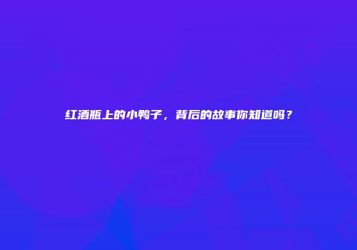 红酒瓶上的小鸭子，背后的故事你知道吗？