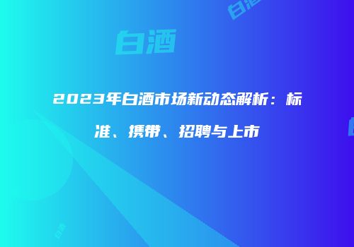 2023年白酒市场新动态解析：标准、携带、招聘与上市