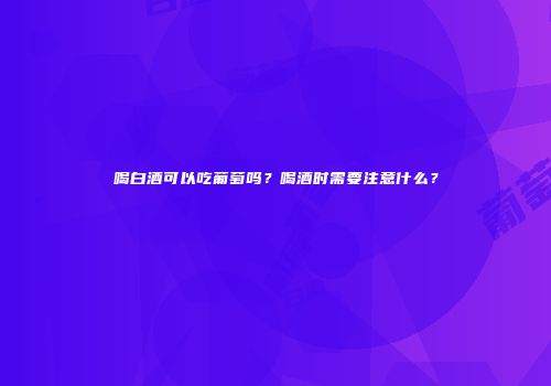 喝白酒可以吃葡萄吗？喝酒时需要注意什么？