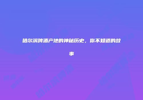 哈尔滨啤酒产地的神秘历史，你不知道的故事