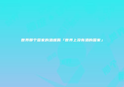 世界那个国家的酒难喝「世界上没有酒的国家」