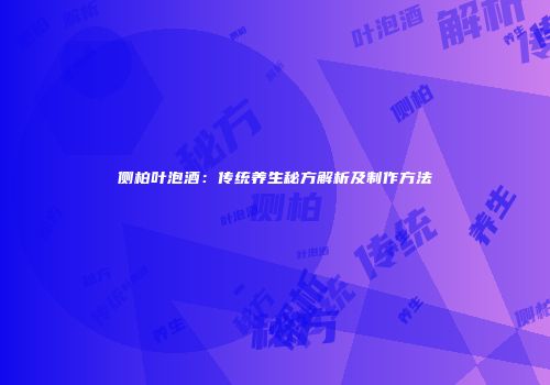 侧柏叶泡酒：传统养生秘方解析及制作方法