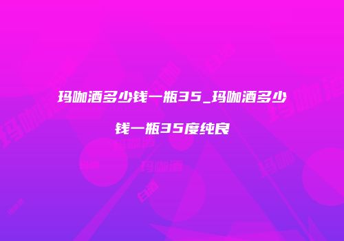 玛咖酒多少钱一瓶35_玛咖酒多少钱一瓶35度纯良
