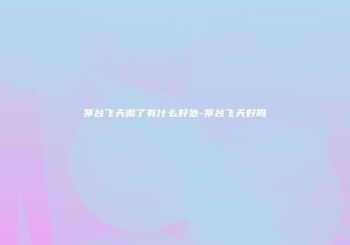 茅台飞天喝了有什么好处-茅台飞天好吗