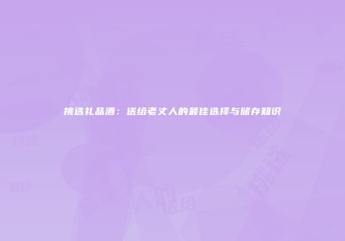 挑选礼品酒：送给老丈人的最佳选择与储存知识