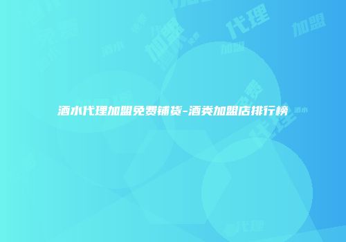 酒水代理加盟免费铺货-酒类加盟店排行榜