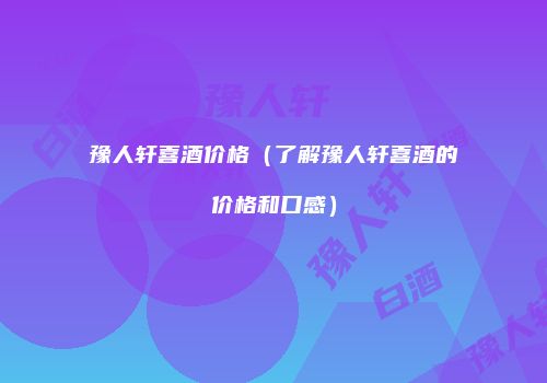 豫人轩喜酒价格（了解豫人轩喜酒的价格和口感）