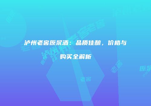 泸州老窖原浆酒：品质佳酿，价格与购买全解析