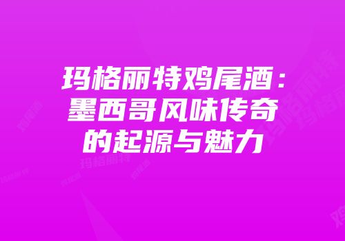 玛格丽特鸡尾酒：墨西哥风味传奇的起源与魅力