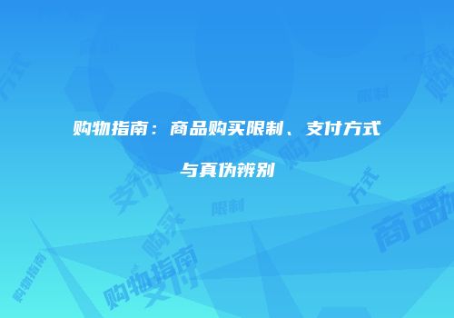 购物指南：商品购买限制、支付方式与真伪辨别