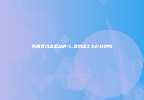 陕西西凤酒是名牌吗_西凤酒怎么样好喝吗
