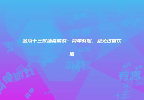 金陵十三钗酒桌游戏：简单有趣，避免过度饮酒