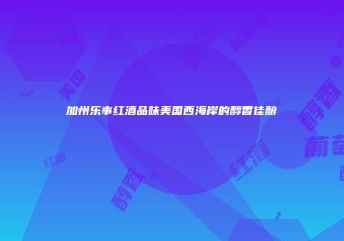 加州乐事红酒品味美国西海岸的醇香佳酿