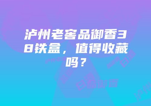 泸州老窖品御香38铁盒，值得收藏吗？