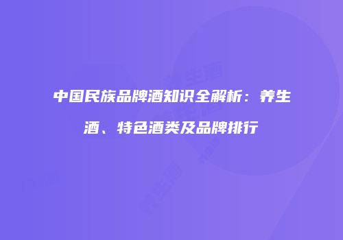 中国民族品牌酒知识全解析：养生酒、特色酒类及品牌排行