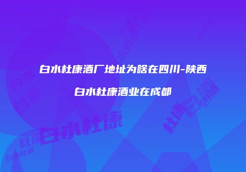 白水杜康酒厂地址为啥在四川-陕西白水杜康酒业在成都