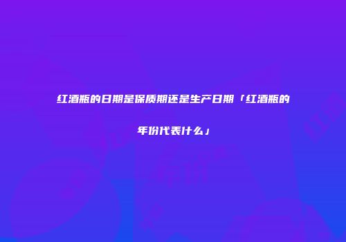 红酒瓶的日期是保质期还是生产日期「红酒瓶的年份代表什么」